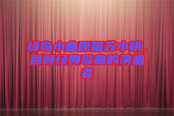 綠島小曲原唱蘇小明，回顧經(jīng)典歌曲的演唱者