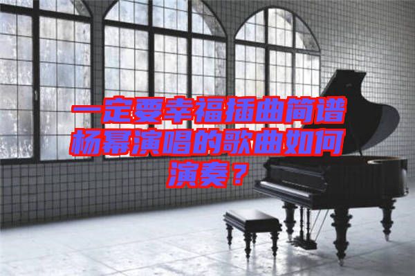 一定要幸福插曲簡譜楊冪演唱的歌曲如何演奏？