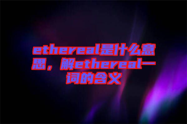 ethereal是什么意思，解ethereal一詞的含義