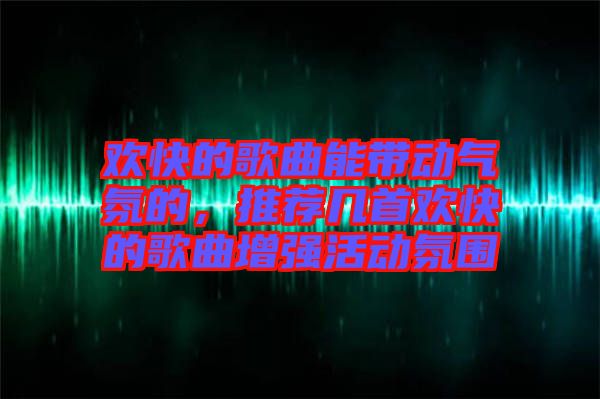 歡快的歌曲能帶動(dòng)氣氛的，推薦幾首歡快的歌曲增強(qiáng)活動(dòng)氛圍