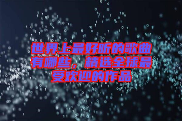 世界上最好聽的歌曲有哪些，精選全球最受歡迎的作品