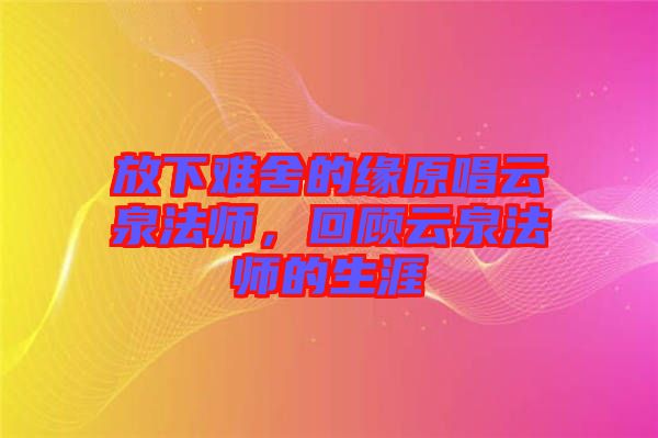 放下難舍的緣原唱云泉法師，回顧云泉法師的生涯