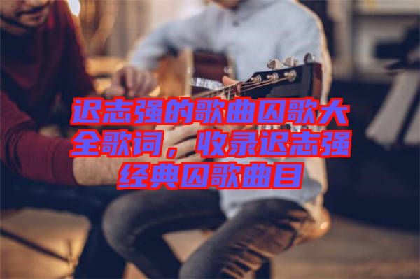 遲志強的歌曲囚歌大全歌詞，收錄遲志強經(jīng)典囚歌曲目