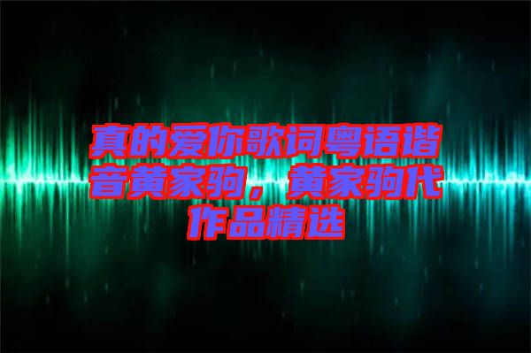 真的愛你歌詞粵語(yǔ)諧音黃家駒，黃家駒代作品精選