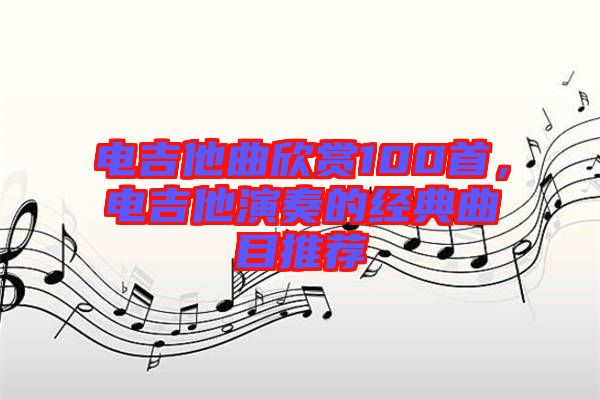 電吉他曲欣賞100首，電吉他演奏的經(jīng)典曲目推薦