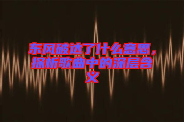 東風(fēng)破達(dá)了什么意思，探析歌曲中的深層含義