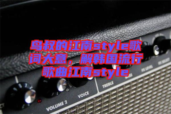 鳥叔的江南style歌詞大意，解韓國流行歌曲江南style