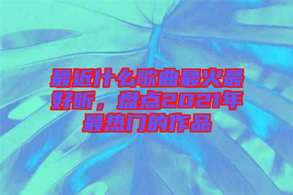 最近什么歌曲最火最好聽，盤點(diǎn)2021年最熱門的作品