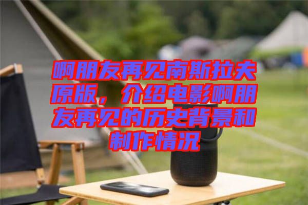 啊朋友再見南斯拉夫原版，介紹電影啊朋友再見的歷史背景和制作情況