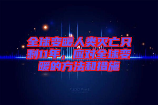 全球變暖人類(lèi)滅亡只剩11年，應(yīng)對(duì)全球變暖的方法和措施