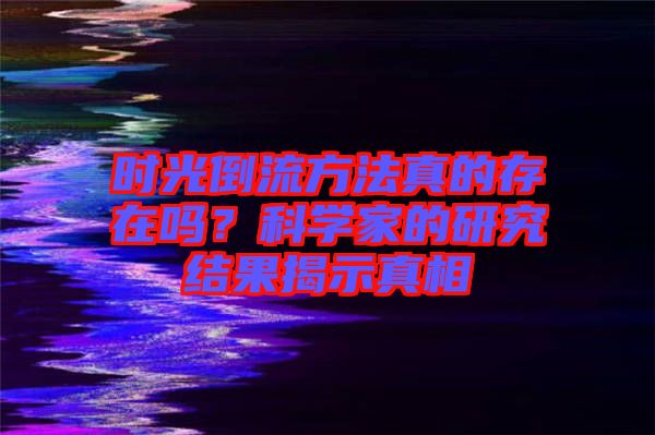 時(shí)光倒流方法真的存在嗎？科學(xué)家的研究結(jié)果揭示真相