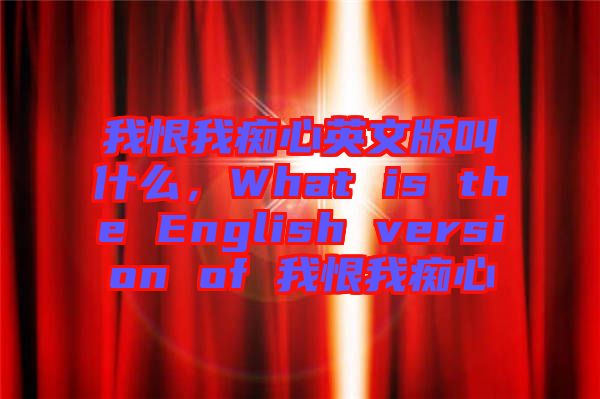 我恨我癡心英文版叫什么，What is the English version of 我恨我癡心