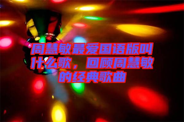 周慧敏最愛國語版叫什么歌，回顧周慧敏的經(jīng)典歌曲