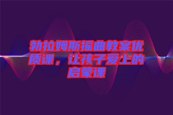 勃拉姆斯搖曲教案優(yōu)質(zhì)課，讓孩子愛上的啟蒙課