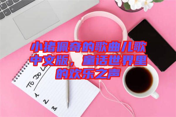 小豬佩奇的歌曲兒歌中文版，童話世界里的歡樂之聲