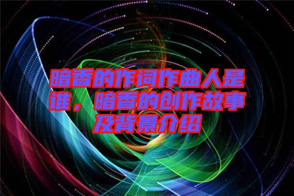 暗香的作詞作曲人是誰，暗香的創(chuàng)作故事及背景介紹