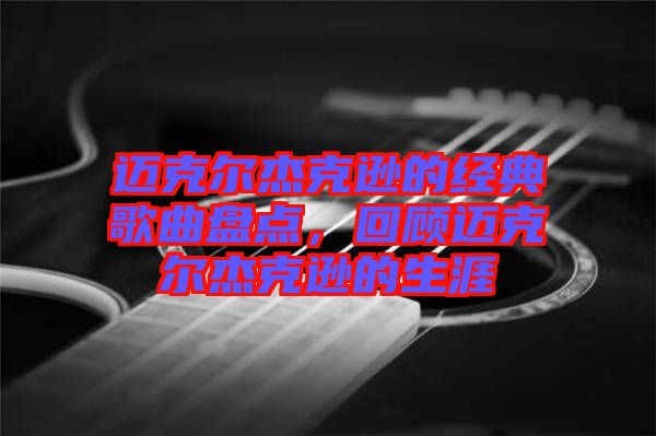 邁克爾杰克遜的經(jīng)典歌曲盤點(diǎn)，回顧邁克爾杰克遜的生涯