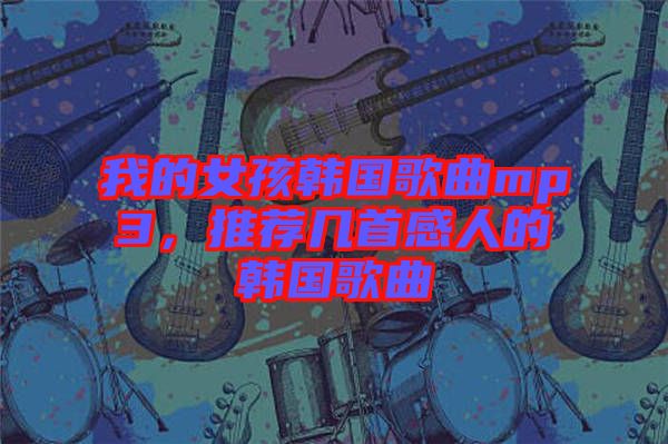 我的女孩韓國(guó)歌曲mp3，推薦幾首感人的韓國(guó)歌曲