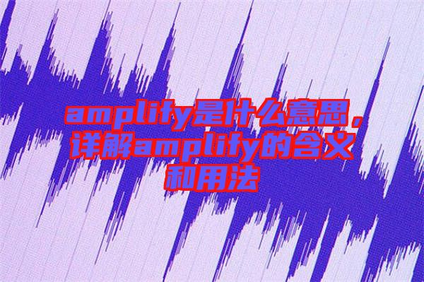 amplify是什么意思，詳解amplify的含義和用法