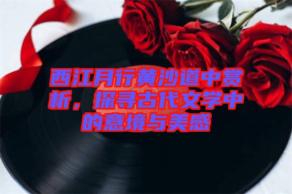 西江月行黃沙道中賞析，探尋古代文學(xué)中的意境與美感