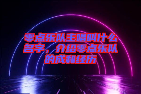 零點樂隊主唱叫什么名字，介紹零點樂隊的成和經(jīng)歷