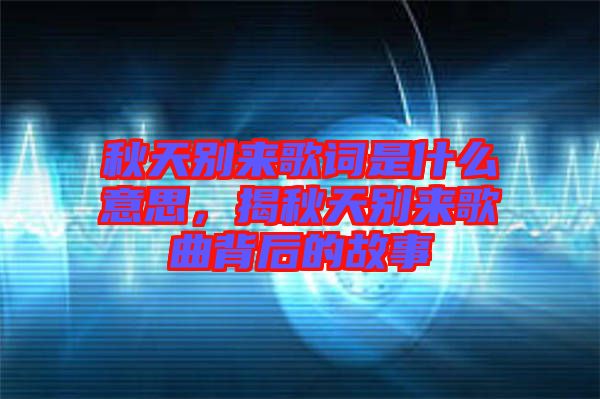 秋天別來歌詞是什么意思，揭秋天別來歌曲背后的故事