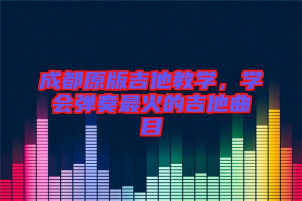 成都原版吉他教學(xué)，學(xué)會(huì)彈奏最火的吉他曲目