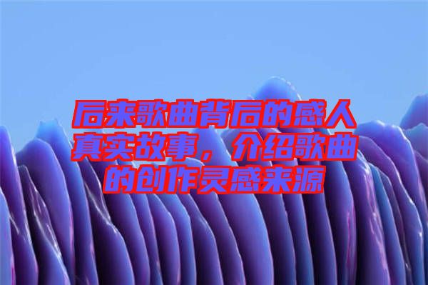 后來歌曲背后的感人真實故事，介紹歌曲的創(chuàng)作靈感來源