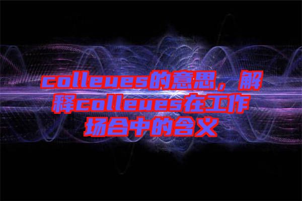 colleues的意思，解釋colleues在工作場合中的含義