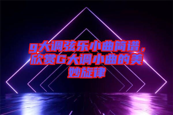 g大調弦樂小曲簡譜，欣賞G大調小曲的美妙旋律