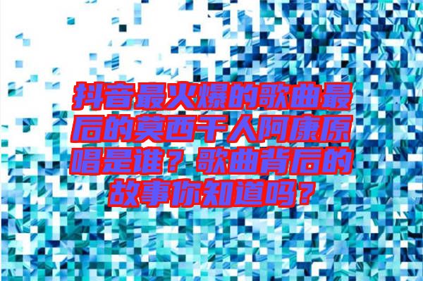 抖音最火爆的歌曲最后的莫西干人阿康原唱是誰？歌曲背后的故事你知道嗎？