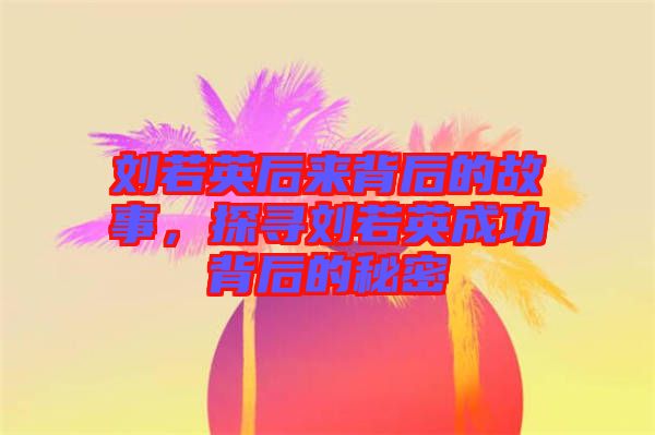 劉若英后來背后的故事，探尋劉若英成功背后的秘密