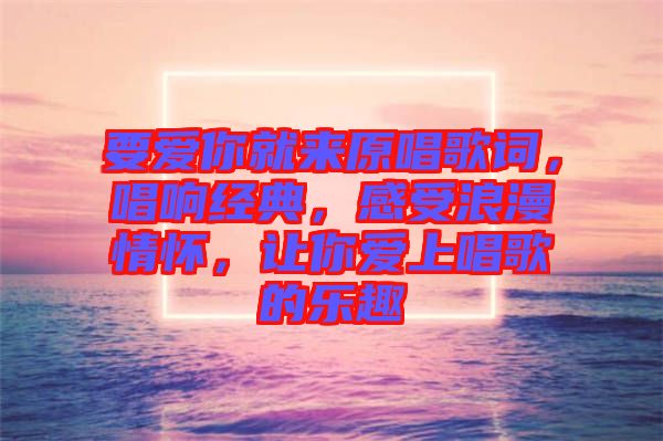 要愛你就來原唱歌詞，唱響經(jīng)典，感受浪漫情懷，讓你愛上唱歌的樂趣