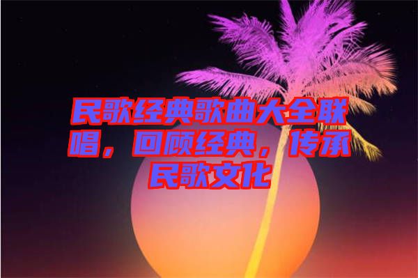 民歌經(jīng)典歌曲大全聯(lián)唱，回顧經(jīng)典，傳承民歌文化