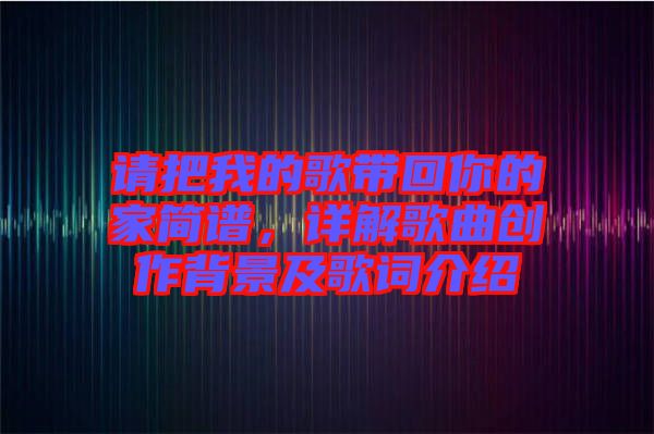 請(qǐng)把我的歌帶回你的家簡譜，詳解歌曲創(chuàng)作背景及歌詞介紹