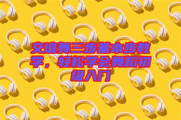 交誼舞三步基本步教學，輕松學會舞蹈初級入門