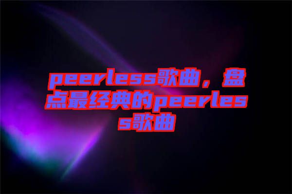 peerless歌曲，盤點(diǎn)最經(jīng)典的peerless歌曲