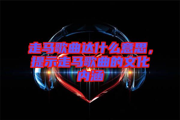 走馬歌曲達(dá)什么意思，提示走馬歌曲的文化內(nèi)涵