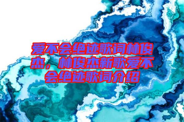 愛不會(huì)絕跡歌詞林俊杰，林俊杰新歌愛不會(huì)絕跡歌詞介紹