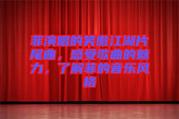 菲演唱的笑傲江湖片尾曲，感受歌曲的魅力，了解菲的音樂風(fēng)格