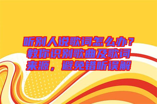 聽(tīng)別人說(shuō)歌詞怎么辦？教你識(shí)別歌曲及歌詞來(lái)源，避免錯(cuò)聽(tīng)誤解