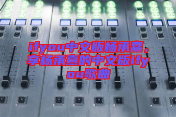 ifyou中文版楊承熹，享楊承熹的中文版ifyou歌曲