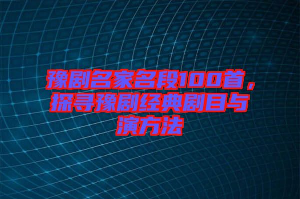 豫劇名家名段100首，探尋豫劇經(jīng)典劇目與演方法