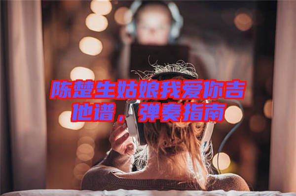 陳楚生姑娘我愛你吉他譜，彈奏指南