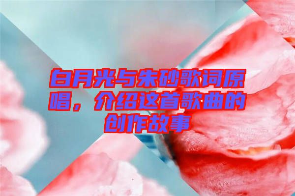 白月光與朱砂歌詞原唱，介紹這首歌曲的創(chuàng)作故事