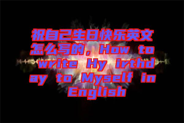 祝自己生日快樂(lè)英文怎么寫(xiě)的，How to write Hy irthday to Myself in English