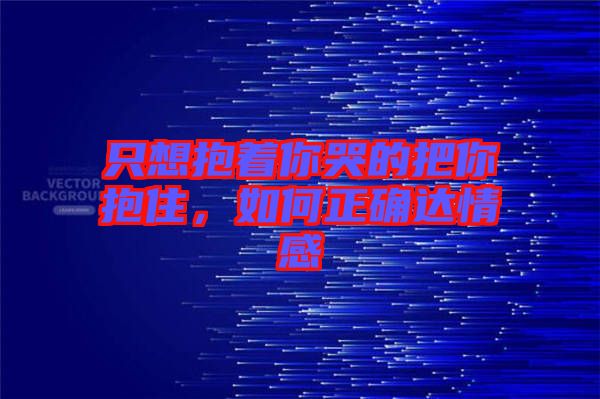 只想抱著你哭的把你抱住，如何正確達(dá)情感