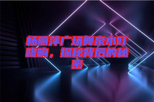 楊麗萍廣場舞泉水叮咚響，探秘背后的秘密