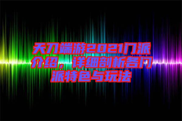 天刀端游2021門派介紹，詳細(xì)剖析各門派特色與玩法