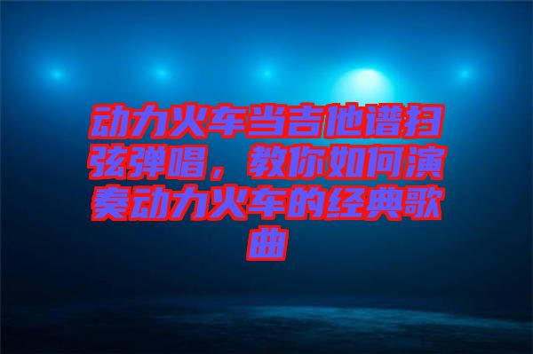 動力火車當(dāng)吉他譜掃弦彈唱，教你如何演奏動力火車的經(jīng)典歌曲